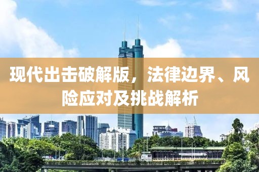 现代出击破解版，法律边界、风险应对及挑战解析