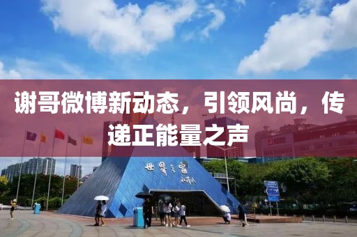 谢哥微博新动态，引领风尚，传递正能量之声