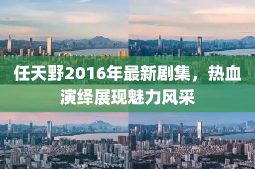 任天野2016年最新剧集，热血演绎展现魅力风采
