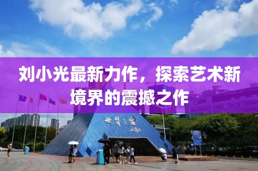 刘小光最新力作，探索艺术新境界的震撼之作