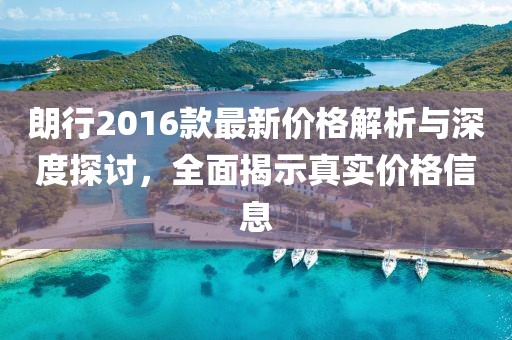 朗行2016款最新价格解析与深度探讨，全面揭示真实价格信息