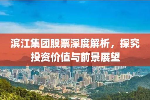 滨江集团股票深度解析，探究投资价值与前景展望