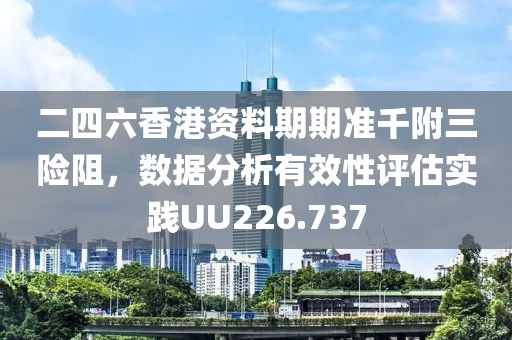 二四六香港资料期期准千附三险阻，数据分析有效性评估实践UU226.737