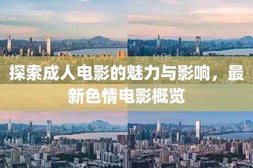 探索成人电影的魅力与影响，最新色情电影概览