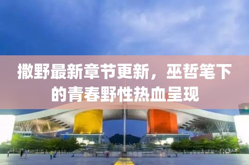撒野最新章节更新，巫哲笔下的青春野性热血呈现