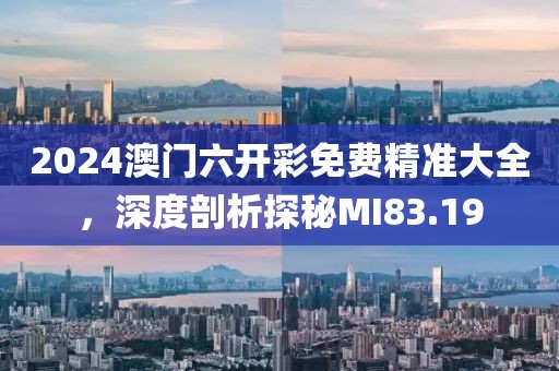 2024澳门六开彩免费精准大全，深度剖析探秘MI83.19