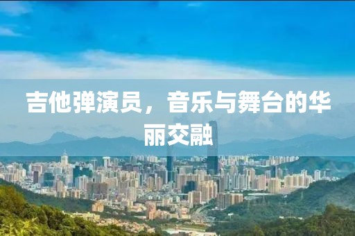 吉他弹演员，音乐与舞台的华丽交融