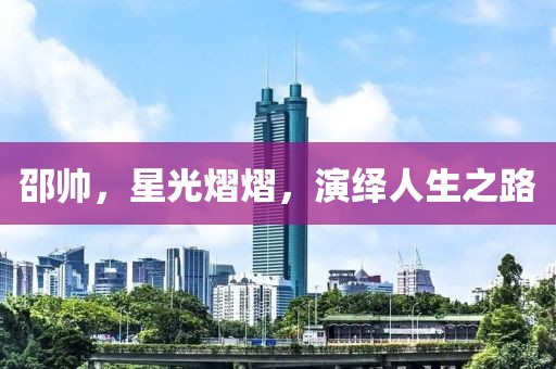 邵帅，星光熠熠，演绎人生之路