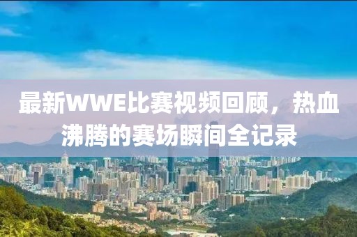 最新WWE比赛视频回顾，热血沸腾的赛场瞬间全记录