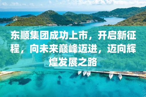 东顺集团成功上市，开启新征程，向未来巅峰迈进，迈向辉煌发展之路