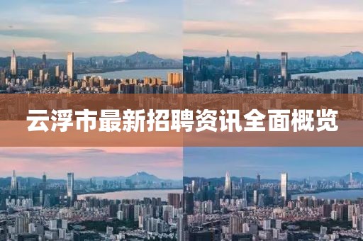 云浮市最新招聘资讯全面概览