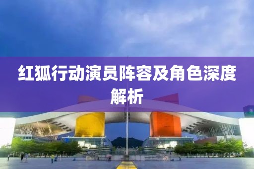 红狐行动演员阵容及角色深度解析