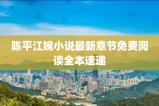 陈平江婉小说最新章节免费阅读全本速递