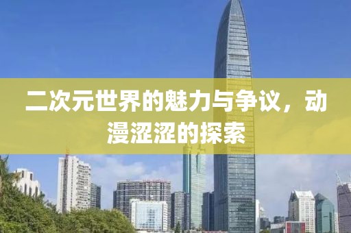 二次元世界的魅力与争议，动漫涩涩的探索