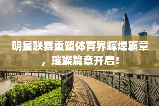 明星联赛重塑体育界辉煌篇章，璀璨篇章开启！