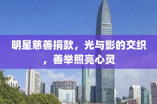 明星慈善捐款，光与影的交织，善举照亮心灵