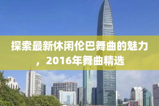 探索最新休闲伦巴舞曲的魅力，2016年舞曲精选