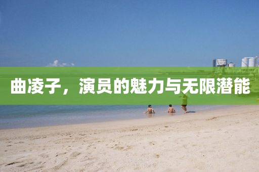 曲凌子，演员的魅力与无限潜能