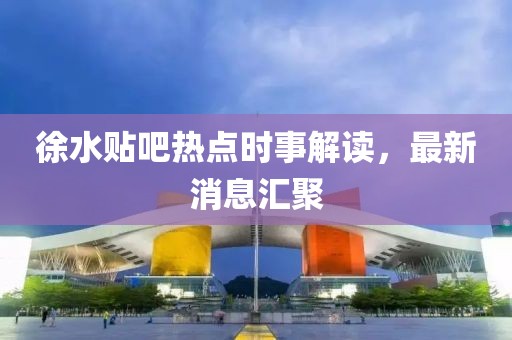 徐水贴吧热点时事解读，最新消息汇聚