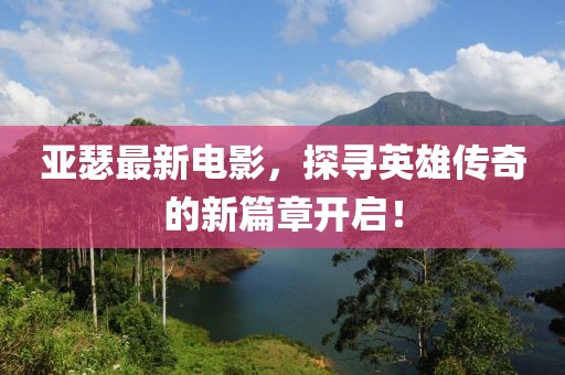 亚瑟最新电影，探寻英雄传奇的新篇章开启！