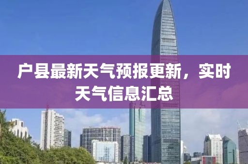 户县最新天气预报更新，实时天气信息汇总