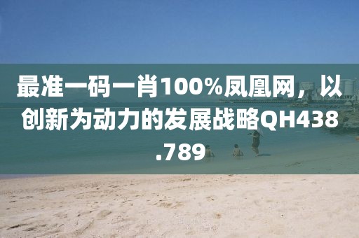 最准一码一肖100%凤凰网，以创新为动力的发展战略QH438.789
