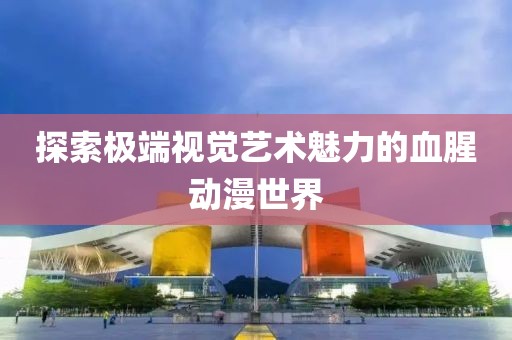 探索极端视觉艺术魅力的血腥动漫世界