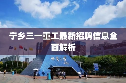 宁乡三一重工最新招聘信息全面解析