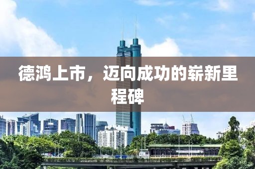 德鸿上市，迈向成功的崭新里程碑