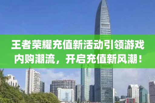王者荣耀充值新活动引领游戏内购潮流，开启充值新风潮！