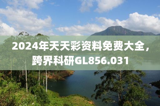 2024年天天彩资料免费大全，跨界科研GL856.031