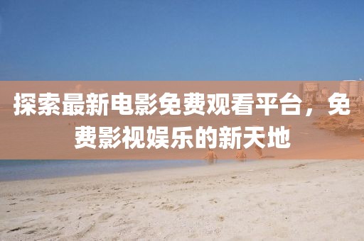 探索最新电影免费观看平台，免费影视娱乐的新天地