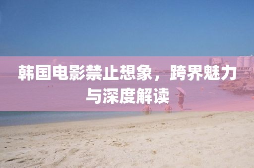 韩国电影禁止想象，跨界魅力与深度解读