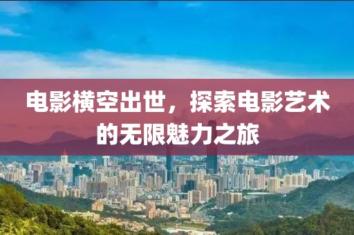电影横空出世，探索电影艺术的无限魅力之旅