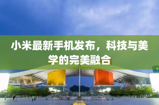 小米最新手机发布，科技与美学的完美融合