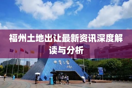 福州土地出让最新资讯深度解读与分析