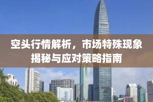 空头行情解析，市场特殊现象揭秘与应对策略指南