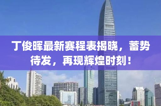 丁俊晖最新赛程表揭晓，蓄势待发，再现辉煌时刻！