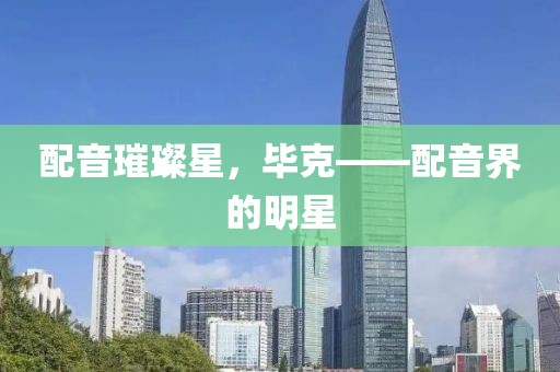 配音璀璨星，毕克——配音界的明星