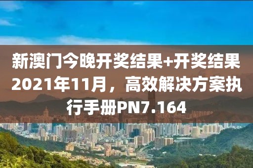 新澳门今晚开奖结果+开奖结果2021年11月，高效解决方案执行手册PN7.164