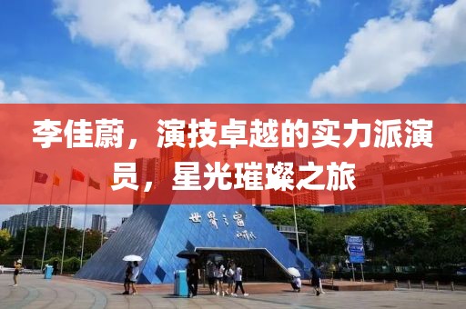 李佳蔚，演技卓越的实力派演员，星光璀璨之旅