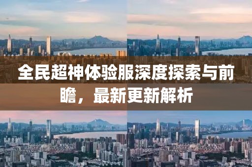 全民超神体验服深度探索与前瞻，最新更新解析