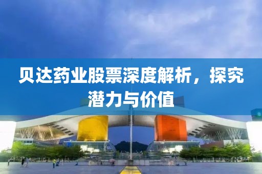 贝达药业股票深度解析，探究潜力与价值