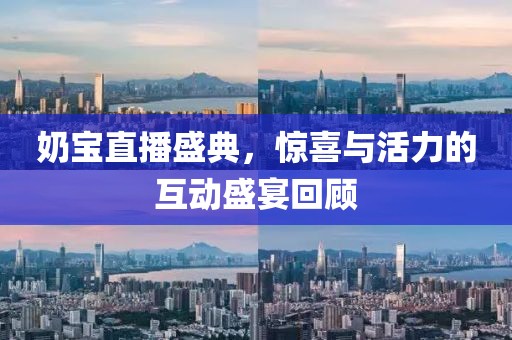 奶宝直播盛典，惊喜与活力的互动盛宴回顾