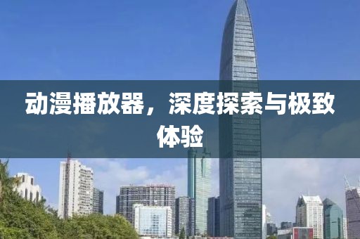 动漫播放器，深度探索与极致体验