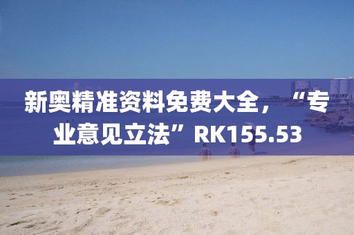 新奥精准资料免费大全，“专业意见立法”RK155.53