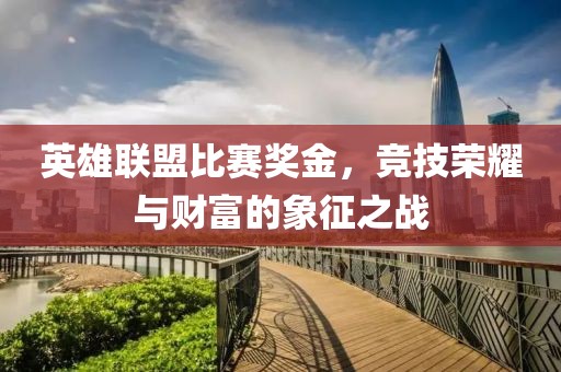 英雄联盟比赛奖金，竞技荣耀与财富的象征之战