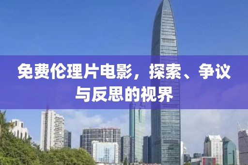 免费伦理片电影，探索、争议与反思的视界