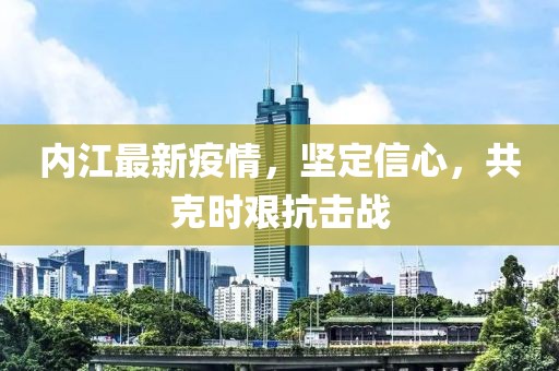 内江最新疫情，坚定信心，共克时艰抗击战