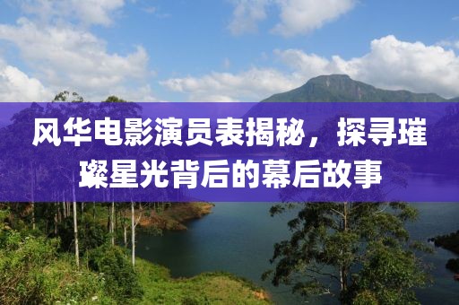 风华电影演员表揭秘，探寻璀璨星光背后的幕后故事